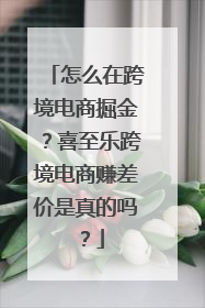怎么在跨境电商掘金？喜至乐跨境电商赚差价是真的吗？