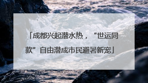 成都兴起潜水热，“世运同款”自由潜成市民避暑新宠