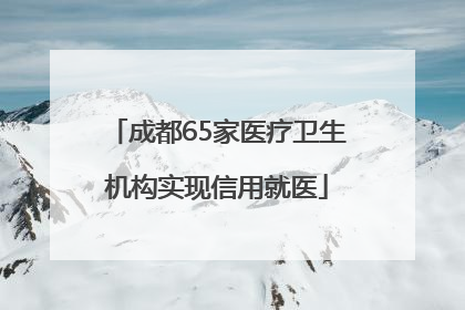 成都65家医疗卫生机构实现信用就医