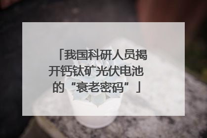 我国科研人员揭开钙钛矿光伏电池的“衰老密码”