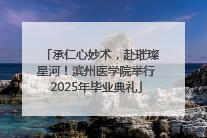 承仁心妙术，赴璀璨星河！滨州医学院举行2025年毕业典礼
