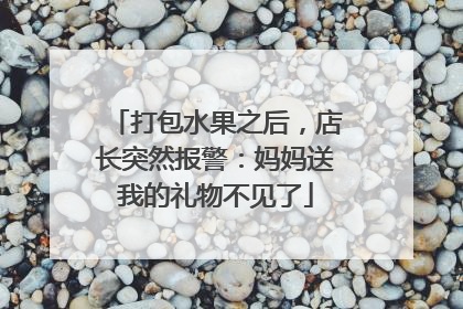 打包水果之后，店长突然报警：妈妈送我的礼物不见了