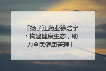 扬子江药业徐浩宇：构建健康生态，助力全民健康管理