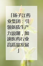 扬子江药业集团：引领新质生产力浪潮，加速医药行业高质量发展