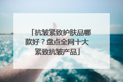 抗皱紧致护肤品哪款好？盘点全网十大紧致抗皱产品