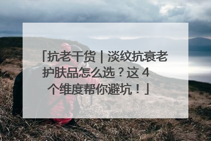 抗老干货｜淡纹抗衰老护肤品怎么选？这 4 个维度帮你避坑！