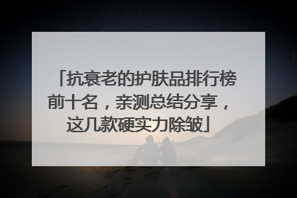 抗衰老的护肤品排行榜前十名，亲测总结分享，这几款硬实力除皱