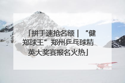 拼手速抢名额｜“健郑球王”郑州乒乓球精英大奖赛报名火热