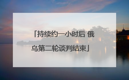 持续约一小时后 俄乌第二轮谈判结束