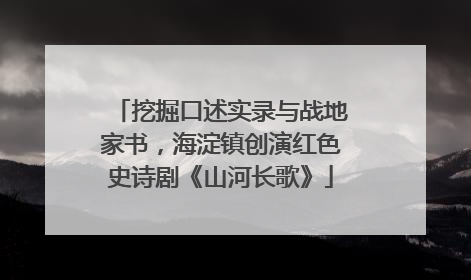 挖掘口述实录与战地家书，海淀镇创演红色史诗剧《山河长歌》