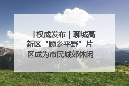 权威发布｜聊城高新区“顾乡平野”片区成为市民城郊休闲全新目的地