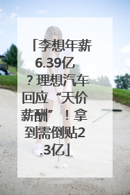 李想年薪6.39亿？理想汽车回应“天价薪酬”！拿到需倒贴2.3亿