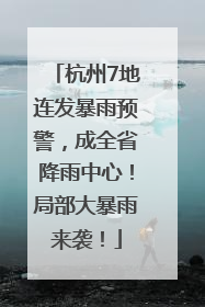 杭州7地连发暴雨预警，成全省降雨中心！局部大暴雨来袭！