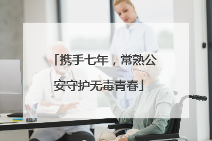 携手七年，常熟公安守护无毒青春