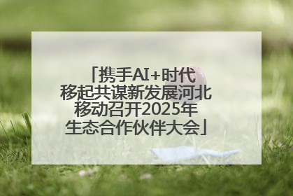 携手AI+时代 移起共谋新发展河北移动召开2025年生态合作伙伴大会
