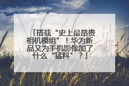 搭载“史上最昂贵相机模组”！华为新品又为手机影像加了什么“猛料”？