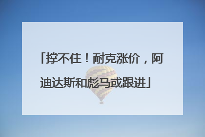 撑不住！耐克涨价，阿迪达斯和彪马或跟进