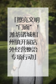 擦亮文明“门面”！潍坊诸城相州镇开展店外经营整治专项行动