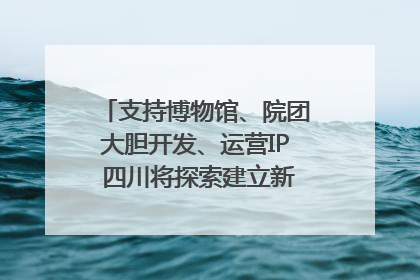 支持博物馆、院团大胆开发、运营IP 四川将探索建立新的收入分配激励机制｜新闻发布最前线