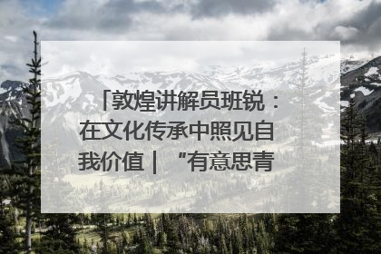 敦煌讲解员班锐：在文化传承中照见自我价值｜“有意思青年”高校公益计划