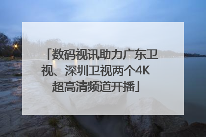 数码视讯助力广东卫视、深圳卫视两个4K超高清频道开播