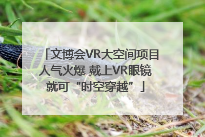 文博会VR大空间项目人气火爆 戴上VR眼镜就可“时空穿越”