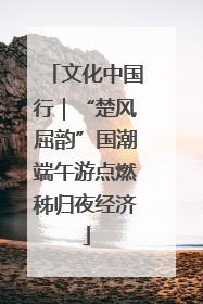 文化中国行｜“楚风屈韵”国潮端午游点燃秭归夜经济