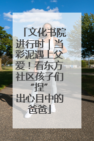 文化书院进行时｜当彩泥遇上父爱！看东方社区孩子们 “捏” 出心目中的爸爸