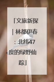 文旅新探｜林都伊春：北纬47度的绿野仙踪