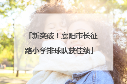 新突破！襄阳市长征路小学排球队获佳绩