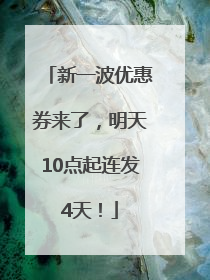 新一波优惠券来了，明天10点起连发4天！