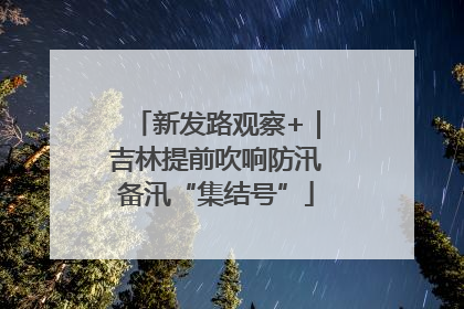 新发路观察+｜吉林提前吹响防汛备汛“集结号”