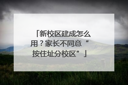 新校区建成怎么用？家长不同意“按住址分校区”