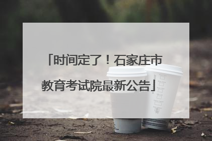 时间定了！石家庄市教育考试院最新公告