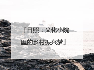 日照：文化小院里的乡村振兴梦