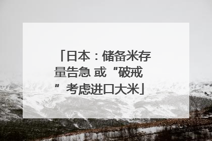 日本：储备米存量告急 或“破戒”考虑进口大米