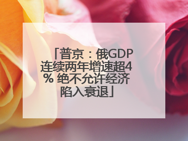 普京：俄GDP连续两年增速超4% 绝不允许经济陷入衰退