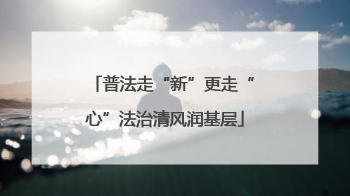 普法走“新”更走“心”法治清风润基层