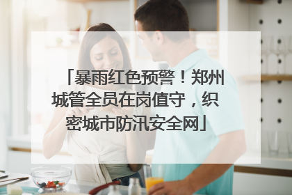 暴雨红色预警！郑州城管全员在岗值守，织密城市防汛安全网