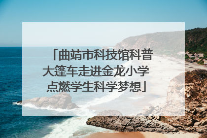 曲靖市科技馆科普大篷车走进金龙小学点燃学生科学梦想