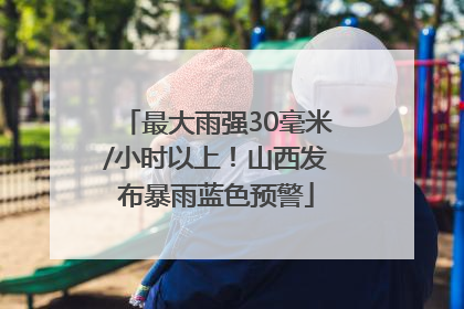 最大雨强30毫米/小时以上！山西发布暴雨蓝色预警