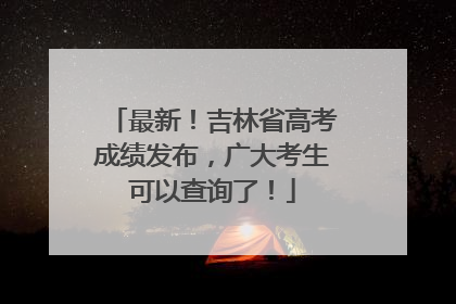 最新！吉林省高考成绩发布，广大考生可以查询了！