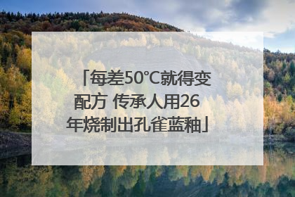 每差50℃就得变配方 传承人用26年烧制出孔雀蓝釉