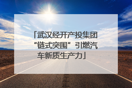 武汉经开产投集团“链式突围”引燃汽车新质生产力