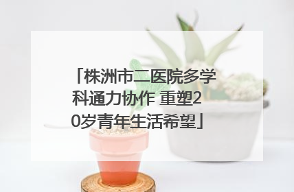 株洲市二医院多学科通力协作 重塑20岁青年生活希望