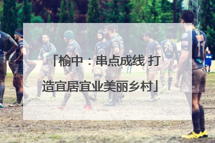 榆中：串点成线 打造宜居宜业美丽乡村