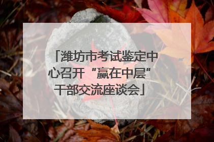 潍坊市考试鉴定中心召开“赢在中层”干部交流座谈会