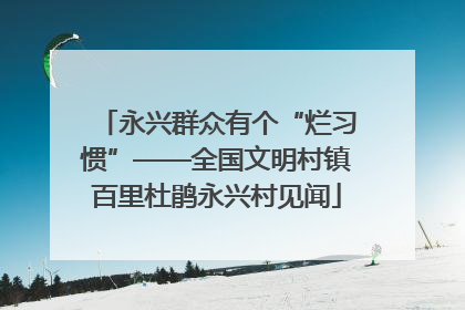 永兴群众有个“烂习惯”——全国文明村镇百里杜鹃永兴村见闻