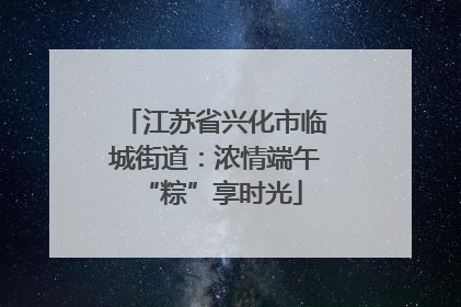江苏省兴化市临城街道：浓情端午 “粽”享时光
