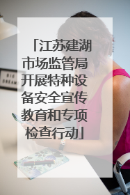 江苏建湖市场监管局开展特种设备安全宣传教育和专项检查行动